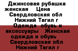 Джинсовая рубашка (женская) › Цена ­ 2 100 - Свердловская обл., Нижний Тагил г. Одежда, обувь и аксессуары » Женская одежда и обувь   . Свердловская обл.,Нижний Тагил г.